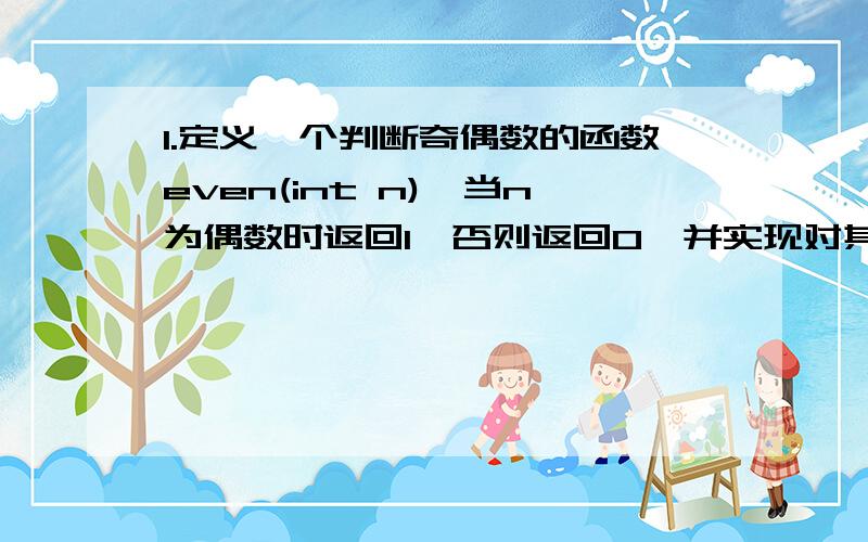 1.定义一个判断奇偶数的函数even(int n),当n为偶数时返回1,否则返回0,并实现对其调用.#include using namespace std;int even(int n);int even(int n){if(n%2==0)cout