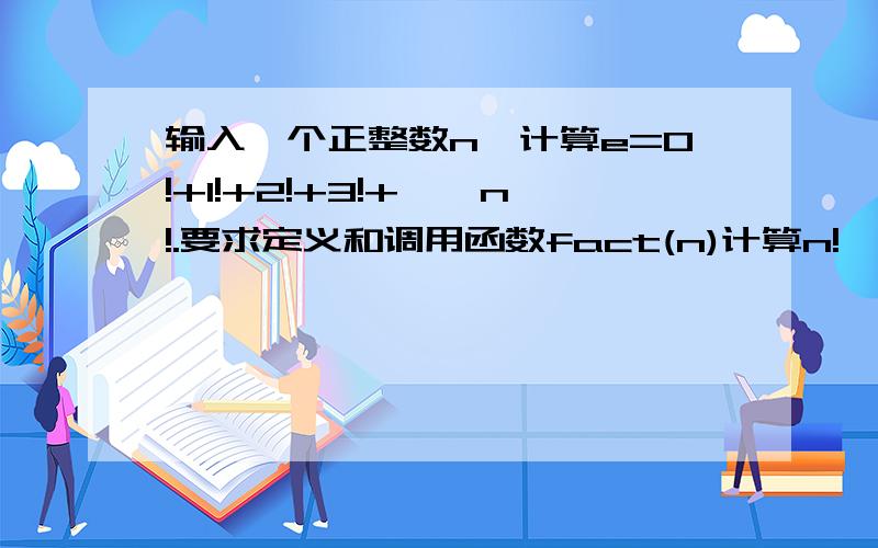 输入一个正整数n,计算e=0!+1!+2!+3!+……n!.要求定义和调用函数fact(n)计算n!,函数类型是double用C语言.谢了!