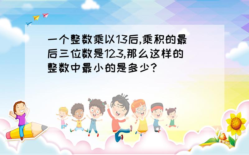 一个整数乘以13后,乘积的最后三位数是123,那么这样的整数中最小的是多少?