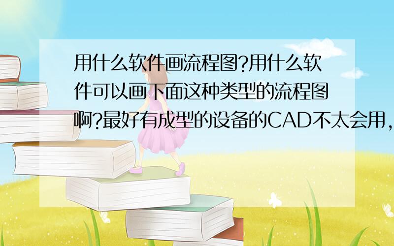 用什么软件画流程图?用什么软件可以画下面这种类型的流程图啊?最好有成型的设备的CAD不太会用,word里的画不出这个样子,需要稍微专业一点但是好上手的流程绘图软件