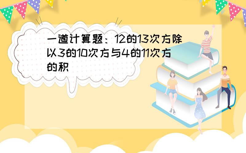 一道计算题：12的13次方除以3的10次方与4的11次方的积