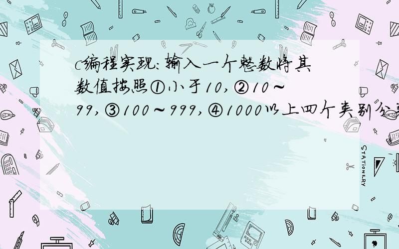 c编程实现：输入一个整数将其数值按照①小于10,②10～99,③100～999,④1000以上四个类别分类并显示#include #include main(){int x;printf(