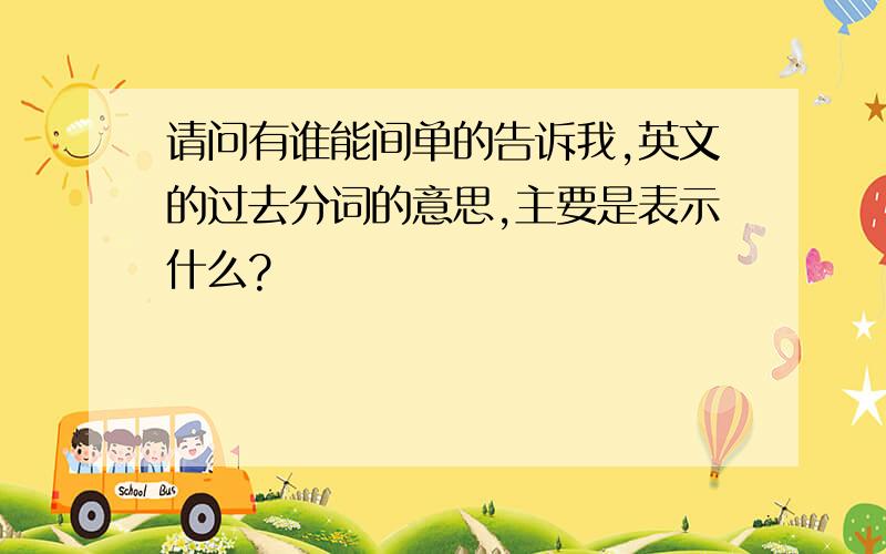 请问有谁能间单的告诉我,英文的过去分词的意思,主要是表示什么?