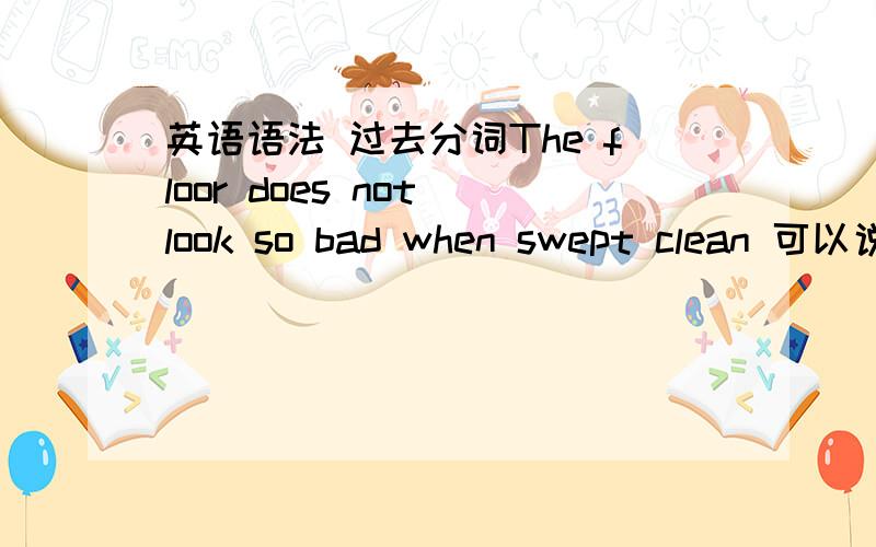 英语语法 过去分词The floor does not look so bad when swept clean 可以说成swept clean .the floor does not look so bad.