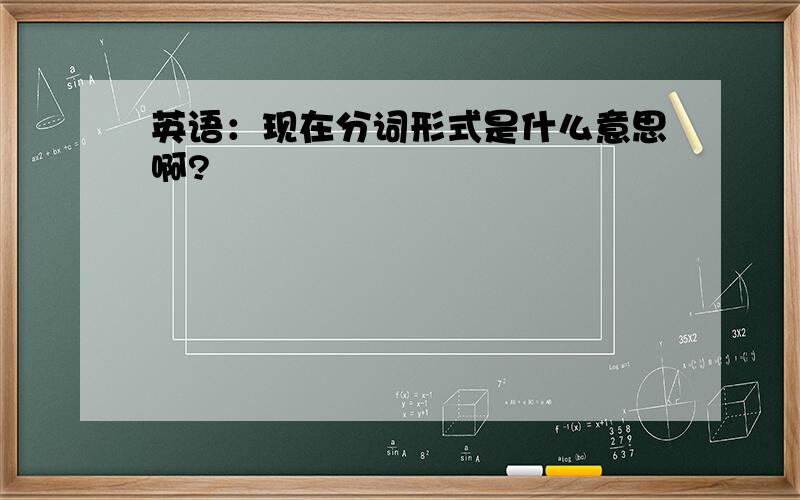 英语：现在分词形式是什么意思啊?