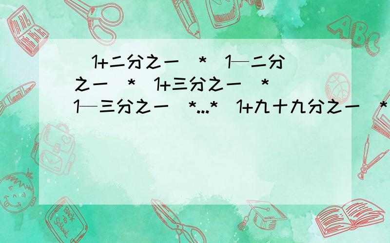 (1+二分之一)*(1—二分之一)*（1+三分之一）*（1—三分之一）*...*（1+九十九分之一）*（1—九十九分之一）拜托了