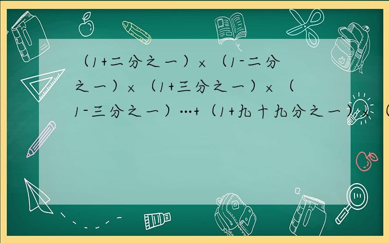 （1+二分之一）×（1-二分之一）×（1+三分之一）×（1-三分之一）···+（1+九十九分之一）×（1-九十九