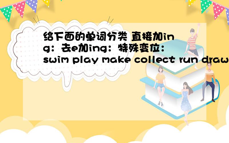 给下面的单词分类 直接加ing：去e加ing：特殊变位：swim play make collect run draw sing drive ride