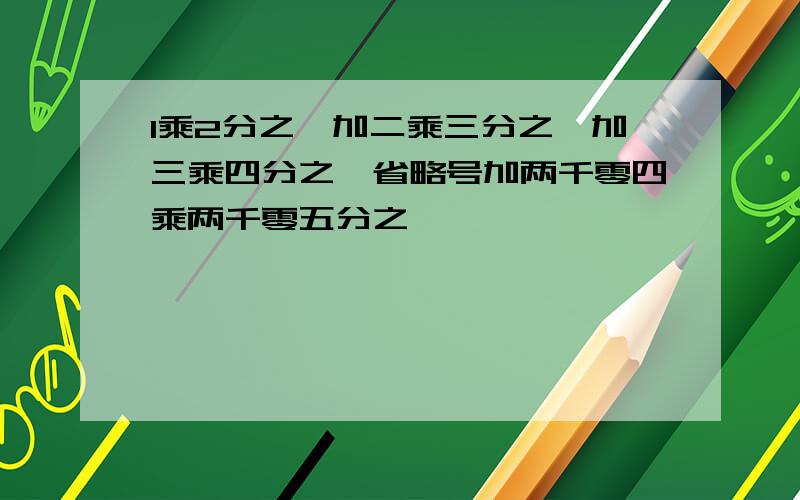 1乘2分之一加二乘三分之一加三乘四分之一省略号加两千零四乘两千零五分之一,