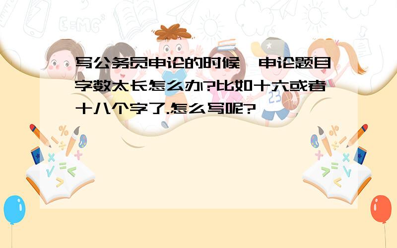 写公务员申论的时候,申论题目字数太长怎么办?比如十六或者十八个字了.怎么写呢?