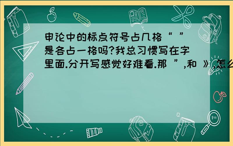 申论中的标点符号占几格“ ”是各占一格吗?我总习惯写在字里面.分开写感觉好难看.那 ”,和 》,怎么写?还有破折号,省略号各占几格?