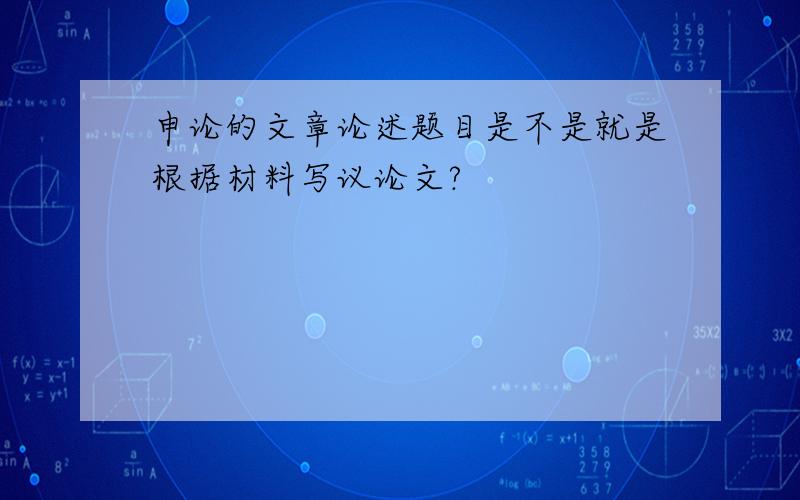 申论的文章论述题目是不是就是根据材料写议论文?