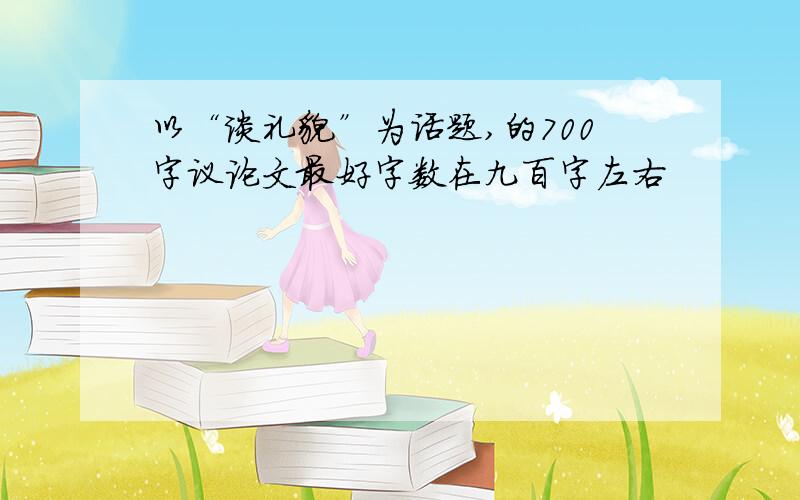 以“谈礼貌”为话题,的700字议论文最好字数在九百字左右