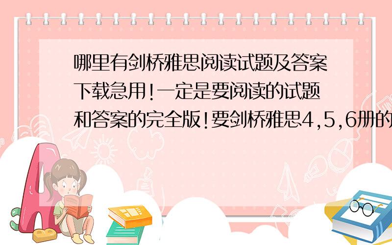 哪里有剑桥雅思阅读试题及答案下载急用!一定是要阅读的试题和答案的完全版!要剑桥雅思4,5,6册的!