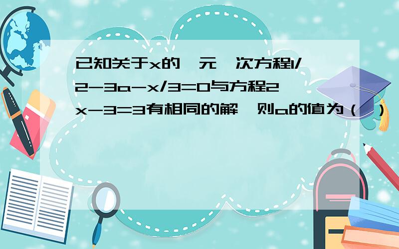 已知关于x的一元一次方程1/2-3a-x/3=0与方程2x-3=3有相同的解,则a的值为（ ）