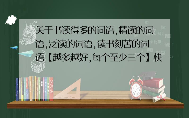 关于书读得多的词语,精读的词语,泛读的词语,读书刻苦的词语【越多越好,每个至少三个】快