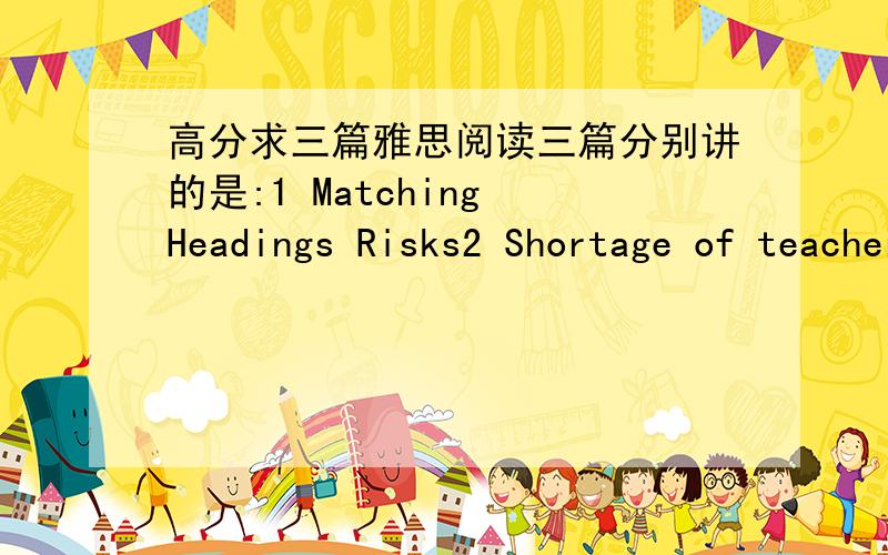 高分求三篇雅思阅读三篇分别讲的是:1 Matching Headings Risks2 Shortage of teachers3 E-Learning