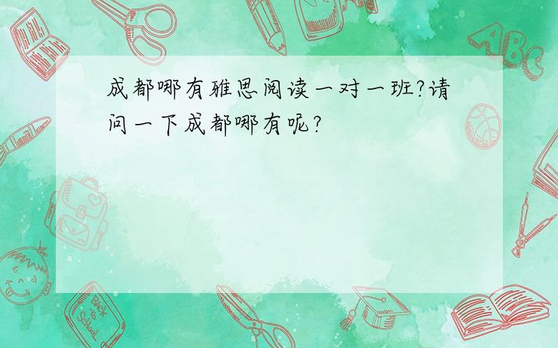 成都哪有雅思阅读一对一班?请问一下成都哪有呢?