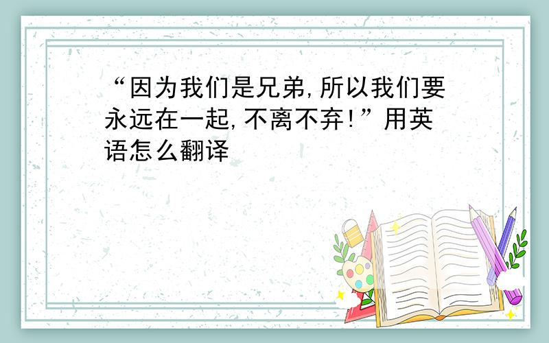 “因为我们是兄弟,所以我们要永远在一起,不离不弃!”用英语怎么翻译