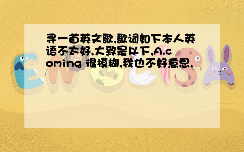 寻一首英文歌,歌词如下本人英语不太好,大致是以下,A.coming 很模糊,我也不好意思,