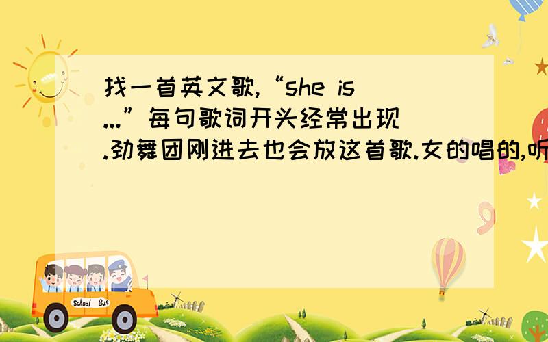 找一首英文歌,“she is...”每句歌词开头经常出现.劲舞团刚进去也会放这首歌.女的唱的,听声音有点像艾薇儿