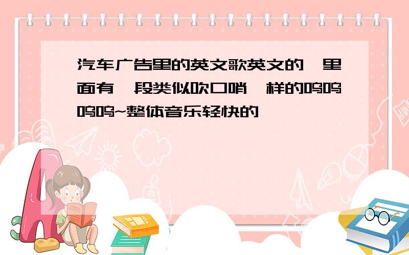 汽车广告里的英文歌英文的,里面有一段类似吹口哨一样的呜呜呜呜~整体音乐轻快的