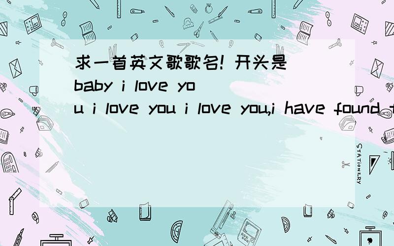 求一首英文歌歌名! 开头是 baby i love you i love you i love you,i have found the only one,急!谢了!