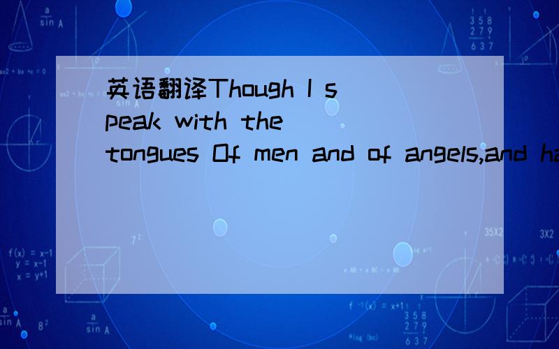 英语翻译Though I speak with the tongues Of men and of angels,and have not charityI am become as sounding brass or a tinkling cymbal