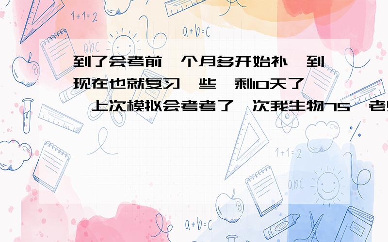 到了会考前一个月多开始补,到现在也就复习一些,剩10天了,上次模拟会考考了一次我生物75,老师说会考会比这个难些,之前没学现在补感觉很吃力没有方法,我该怎么复习,我目标是双A,我其他科