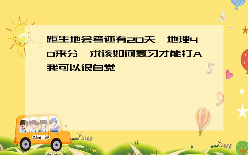 距生地会考还有20天,地理40来分,求该如何复习才能打A我可以很自觉