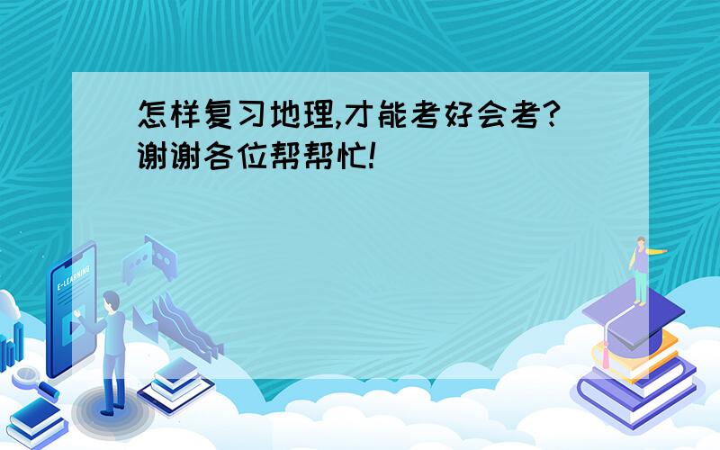 怎样复习地理,才能考好会考?谢谢各位帮帮忙!