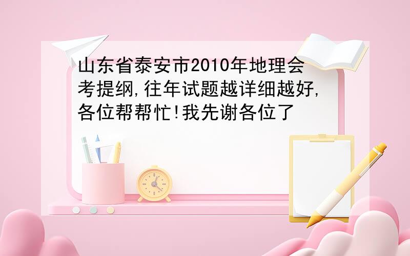 山东省泰安市2010年地理会考提纲,往年试题越详细越好,各位帮帮忙!我先谢各位了