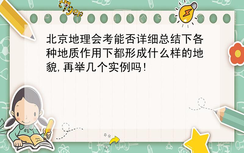 北京地理会考能否详细总结下各种地质作用下都形成什么样的地貌,再举几个实例吗!