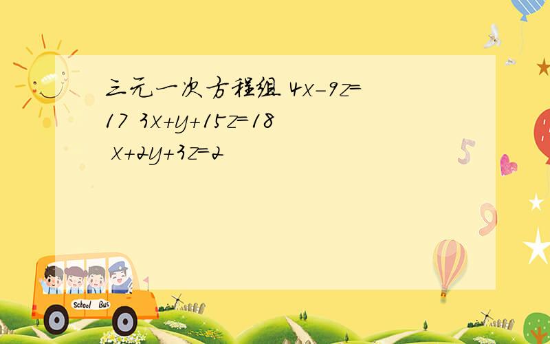 三元一次方程组 4x-9z=17 3x+y+15z=18 x+2y+3z=2