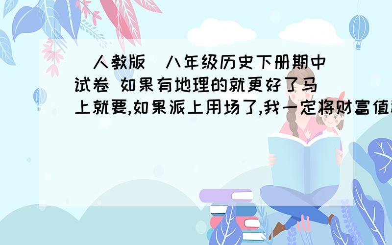 [人教版]八年级历史下册期中试卷 如果有地理的就更好了马上就要,如果派上用场了,我一定将财富值翻倍