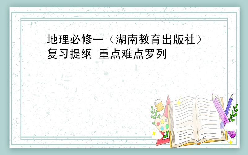 地理必修一（湖南教育出版社）复习提纲 重点难点罗列