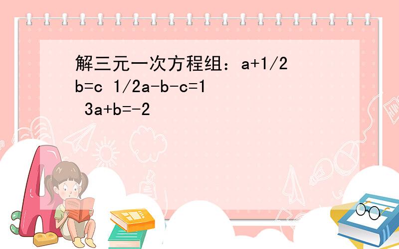 解三元一次方程组：a+1/2b=c 1/2a-b-c=1 3a+b=-2