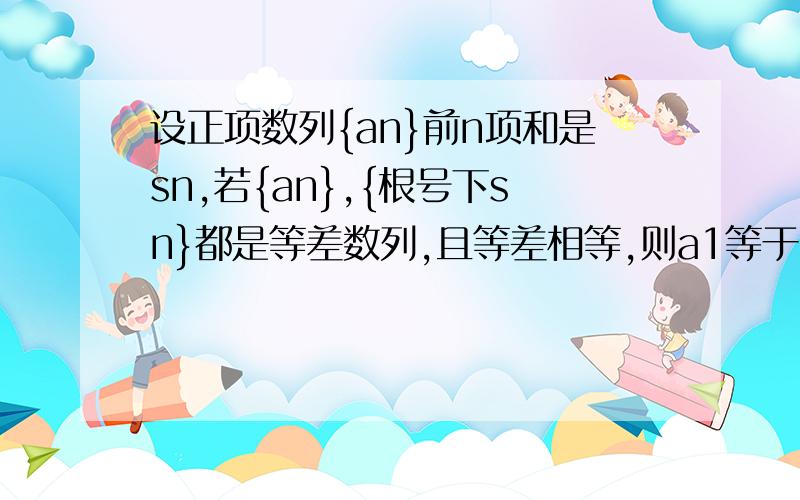 设正项数列{an}前n项和是sn,若{an},{根号下sn}都是等差数列,且等差相等,则a1等于?