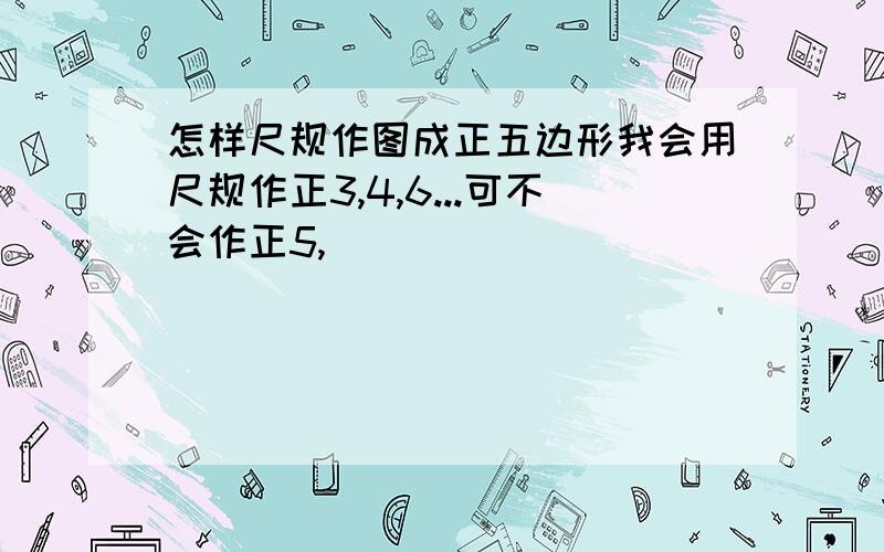 怎样尺规作图成正五边形我会用尺规作正3,4,6...可不会作正5,