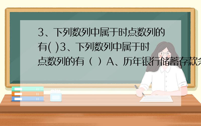 3、下列数列中属于时点数列的有( )3、下列数列中属于时点数列的有（ ）A、历年银行储蓄存款余额 B、历年产值C、各月末职工人数 D、各月商品销量E、历年粮食库存量