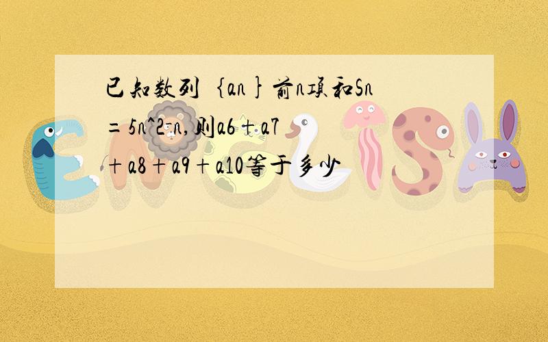 已知数列｛an}前n项和Sn=5n^2－n,则a6+a7+a8+a9+a10等于多少