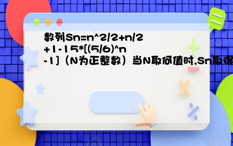 数列Sn=n^2/2+n/2+1-15*[(5/6)^n-1]（N为正整数）当N取何值时,Sn取得最小值?能不能用求导的方式来解?我只是想用求导的方式，其它的方式也没问题，请回答者耐心把过程写一下