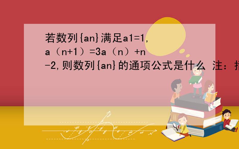 若数列{an}满足a1=1,a（n+1）=3a（n）+n-2,则数列{an}的通项公式是什么 注：括号内的是下标请给出具体过程,