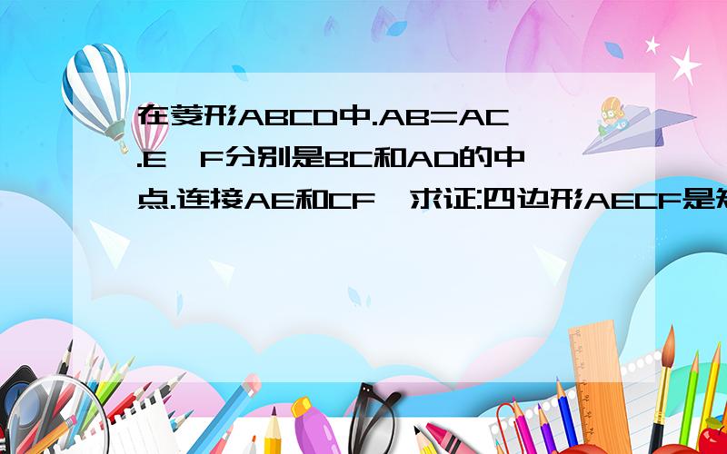 在菱形ABCD中.AB=AC.E,F分别是BC和AD的中点.连接AE和CF,求证:四边形AECF是矩形