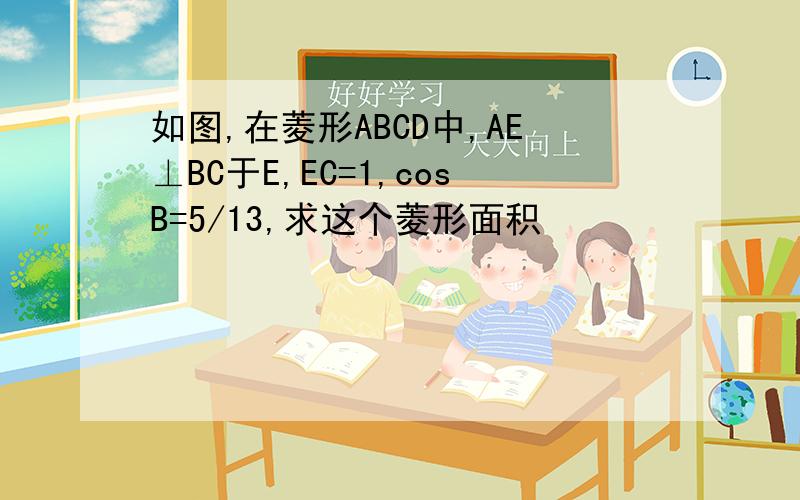 如图,在菱形ABCD中,AE⊥BC于E,EC=1,cosB=5/13,求这个菱形面积