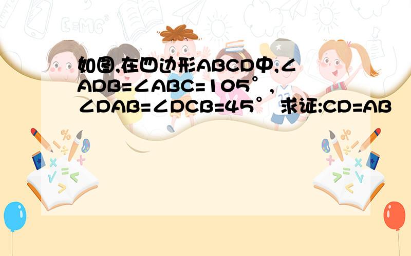 如图,在四边形ABCD中,∠ADB=∠ABC=105°,∠DAB=∠DCB=45° 求证:CD=AB