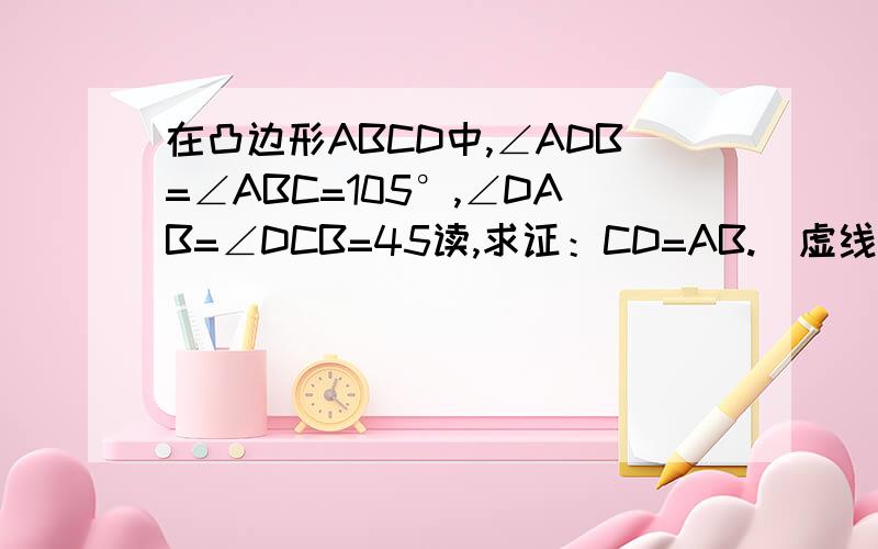 在凸边形ABCD中,∠ADB=∠ABC=105°,∠DAB=∠DCB=45读,求证：CD=AB.（虚线部分为提示）求教各位好心人!