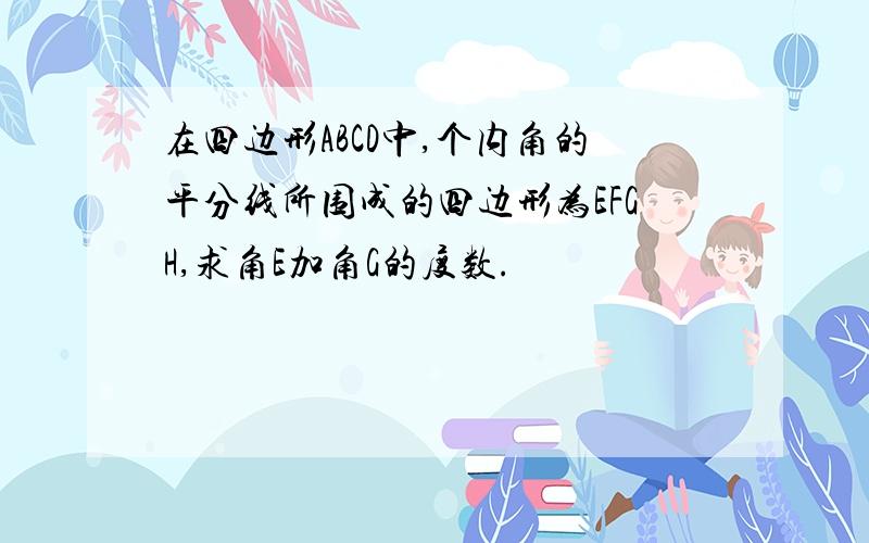 在四边形ABCD中,个内角的平分线所围成的四边形为EFGH,求角E加角G的度数.