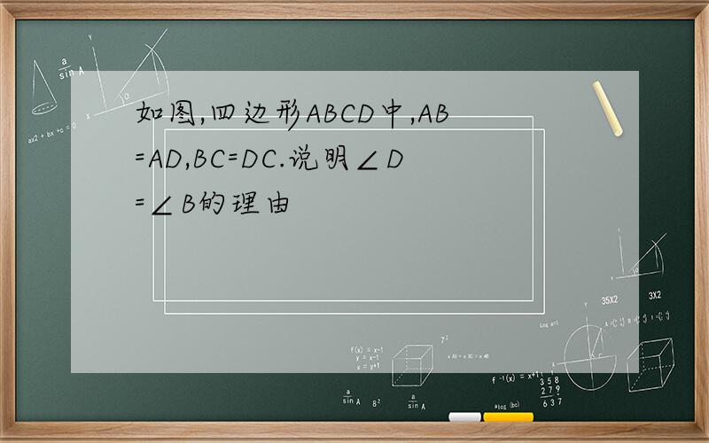如图,四边形ABCD中,AB=AD,BC=DC.说明∠D=∠B的理由