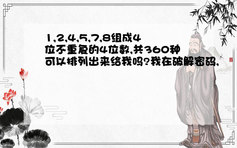 1,2,4,5,7,8组成4位不重复的4位数,共360种可以排列出来给我吗?我在破解密码,